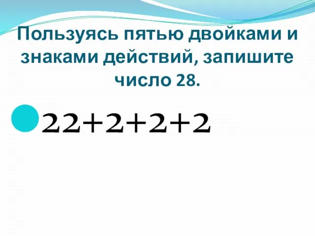 Пользуясь пятью двойками и знаками действий, запишите число 28. 22+2+2+2