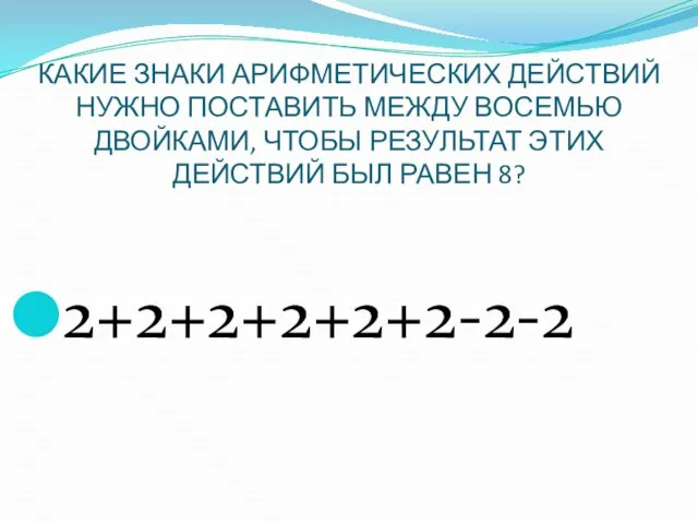 КАКИЕ ЗНАКИ АРИФМЕТИЧЕСКИХ ДЕЙСТВИЙ НУЖНО ПОСТАВИТЬ МЕЖДУ ВОСЕМЬЮ ДВОЙКАМИ, ЧТОБЫ РЕЗУЛЬТАТ ЭТИХ