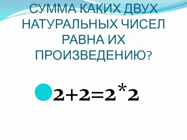 СУММА КАКИХ ДВУХ НАТУРАЛЬНЫХ ЧИСЕЛ РАВНА ИХ ПРОИЗВЕДЕНИЮ? 2+2=2*2