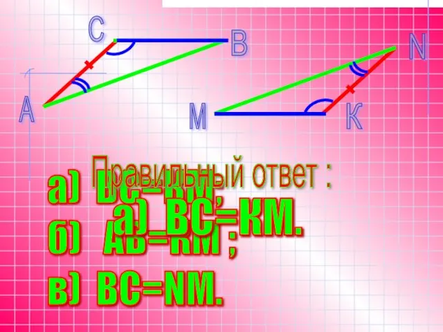 а) ВС=КМ; б) АВ=КМ ; в) BC=NМ. Правильный ответ : а) BC=КМ.