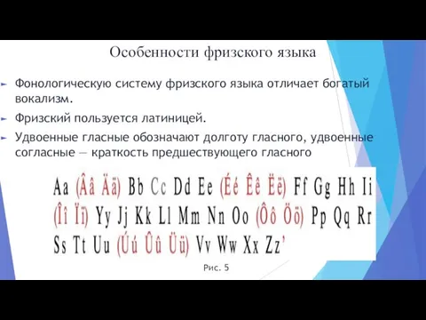 Фонологическую систему фризского языка отличает богатый вокализм. Фризский пользуется латиницей. Удвоенные гласные