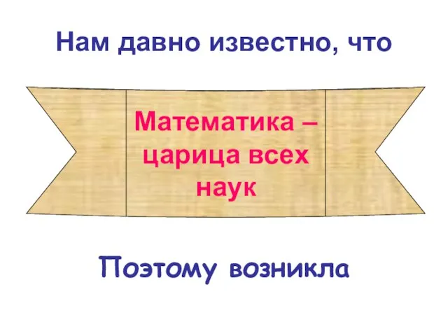 Нам давно известно, что Поэтому возникла Математика – царица всех наук