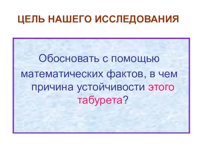 ЦЕЛЬ НАШЕГО ИССЛЕДОВАНИЯ Обосновать с помощью математических фактов, в чем причина устойчивости этого табурета?