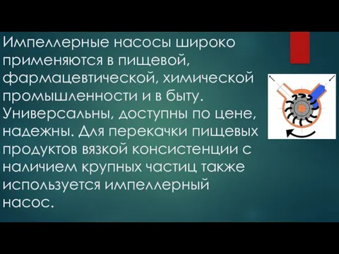 Импеллерные насосы широко применяются в пищевой, фармацевтической, химической промышленности и в быту.