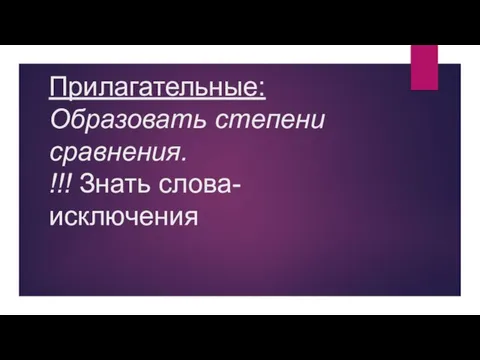 Прилагательные: Образовать степени сравнения. !!! Знать слова-исключения