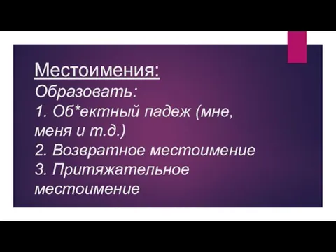 Местоимения: Образовать: 1. Об*ектный падеж (мне, меня и т.д.) 2. Возвратное местоимение 3. Притяжательное местоимение