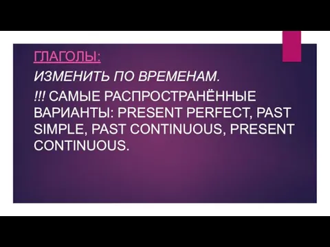 ГЛАГОЛЫ: ИЗМЕНИТЬ ПО ВРЕМЕНАМ. !!! САМЫЕ РАСПРОСТРАНЁННЫЕ ВАРИАНТЫ: PRESENT PERFECT, PAST SIMPLE, PAST CONTINUOUS, PRESENT CONTINUOUS.