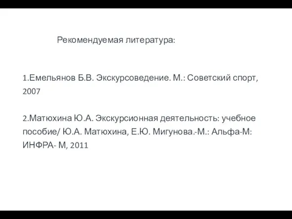 Рекомендуемая литература: 1.Емельянов Б.В. Экскурсоведение. М.: Советский спорт, 2007 2.Матюхина Ю.А. Экскурсионная