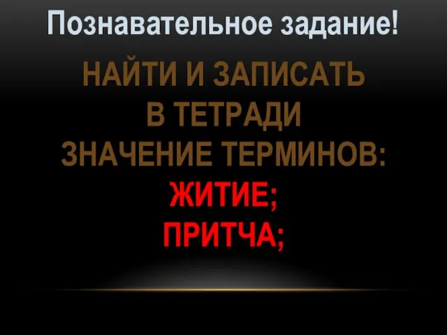 Познавательное задание! НАЙТИ И ЗАПИСАТЬ В ТЕТРАДИ ЗНАЧЕНИЕ ТЕРМИНОВ: ЖИТИЕ; ПРИТЧА;