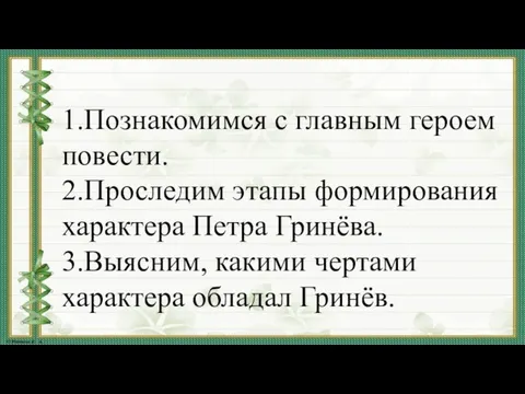 1.Познакомимся с главным героем повести. 2.Проследим этапы формирования характера Петра Гринёва. 3.Выясним,