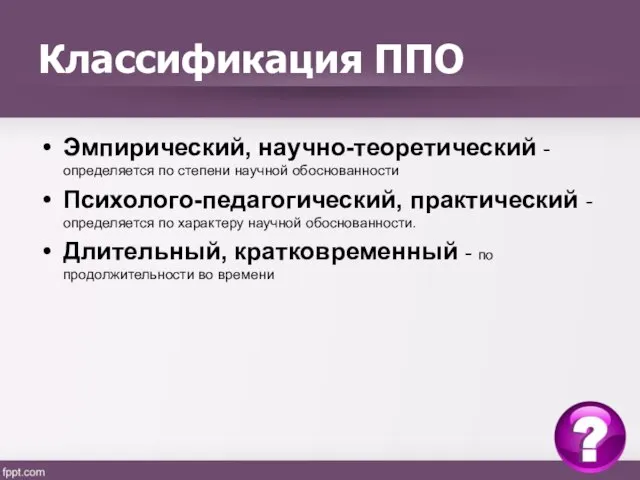 Классификация ППО Эмпирический, научно-теоретический - определяется по степени научной обоснованности Психолого-педагогический, практический