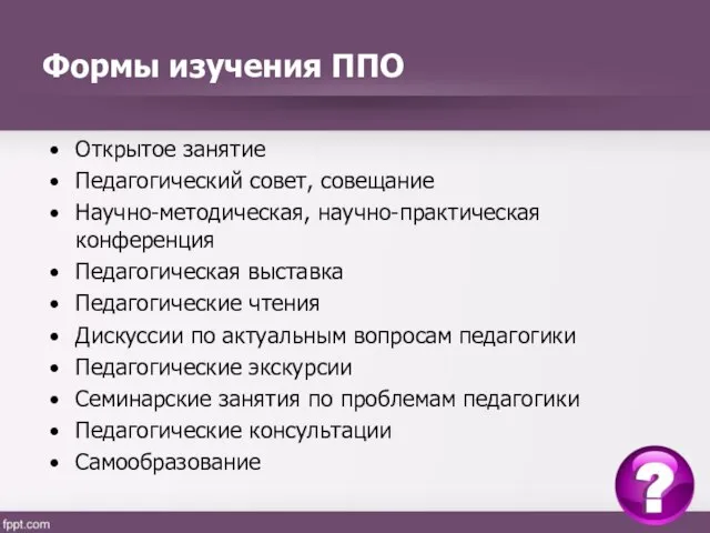 Формы изучения ППО Открытое занятие Педагогический совет, совещание Научно-методическая, научно-практическая конференция Педагогическая