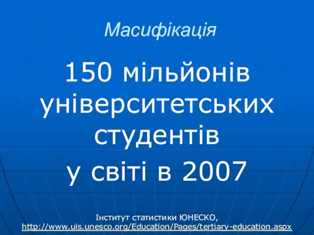 Масифікація 150 мільйонів університетських студентів у світі в 2007 Інститут статистики ЮНЕСКО, http://www.uis.unesco.org/Education/Pages/tertiary-education.aspx