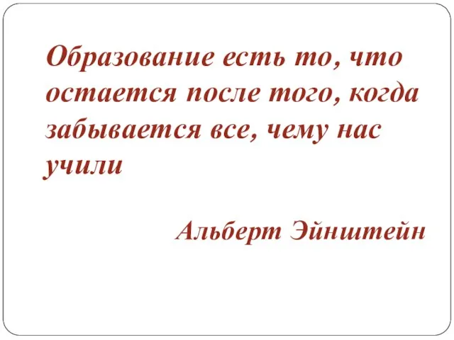 Образование есть то, что остается после того, когда забывается все, чему нас учили Альберт Эйнштейн