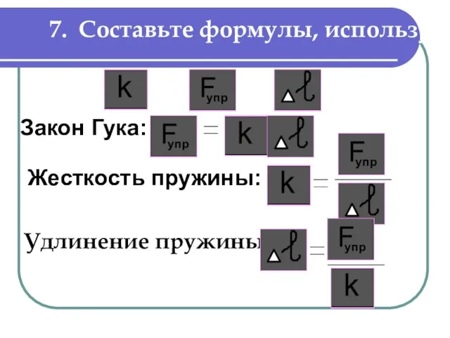 7. Составьте формулы, используя Удлинение пружины: Закон Гука: Жесткость пружины: