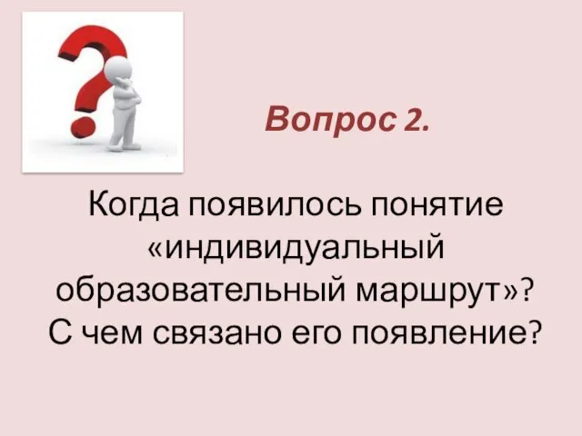 Вопрос 2. Когда появилось понятие «индивидуальный образовательный маршрут»? С чем связано его появление?