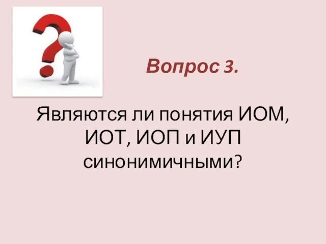 Вопрос 3. Являются ли понятия ИОМ, ИОТ, ИОП и ИУП синонимичными?