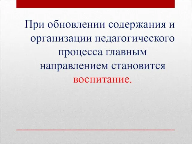 При обновлении содержания и организации педагогического процесса главным направлением становится воспитание.