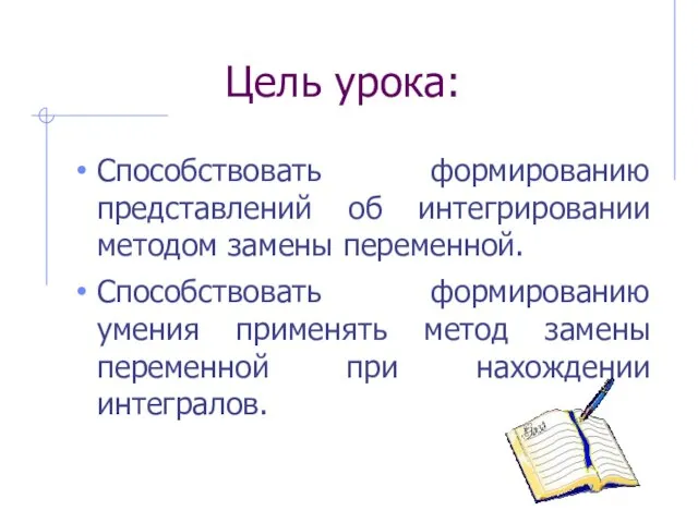 Цель урока: Способствовать формированию представлений об интегрировании методом замены переменной. Способствовать формированию