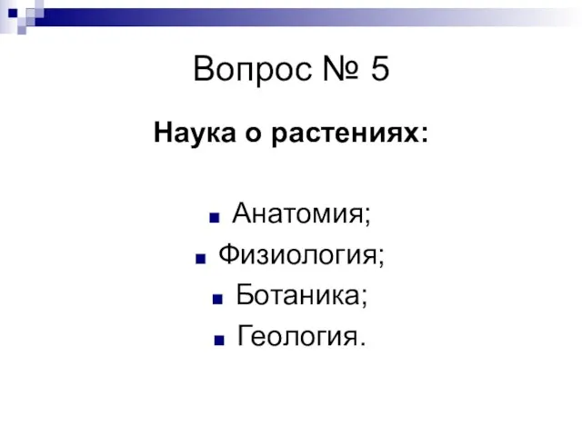 Вопрос № 5 Наука о растениях: Анатомия; Физиология; Ботаника; Геология.