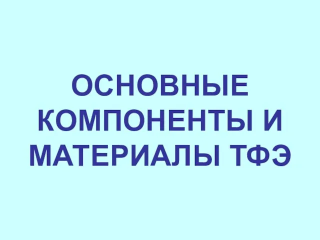 ОСНОВНЫЕ КОМПОНЕНТЫ И МАТЕРИАЛЫ ТФЭ