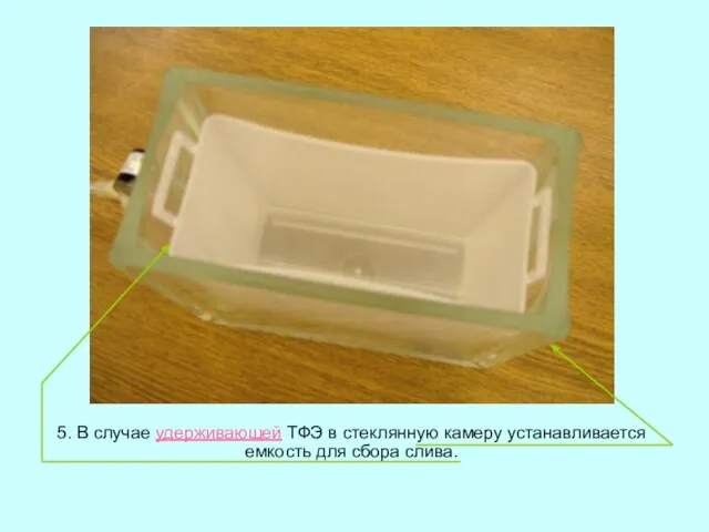 5. В случае удерживающей ТФЭ в стеклянную камеру устанавливается емкость для сбора слива.