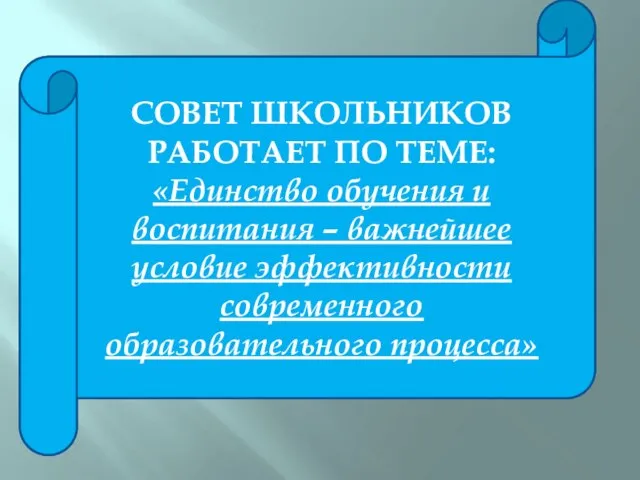 СОВЕТ ШКОЛЬНИКОВ РАБОТАЕТ ПО ТЕМЕ: «Единство обучения и воспитания – важнейшее условие эффективности современного образовательного процесса»