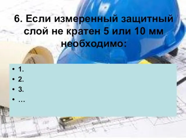 6. Если измеренный защитный слой не кратен 5 или 10 мм необходимо: 1. 2. 3. …