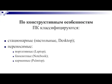 По конструктивным особенностям ПК классифицируются: стационарные (настольные, Desktop); переносимые: портативные (Laptop); блокнотные (Notebook); карманные (Рalmtop).