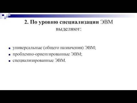 2. По уровню специализации ЭВМ выделяют: универсальные (общего назначения) ЭВМ; проблемно-ориентированные ЭВМ; специализированные ЭВМ.