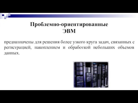 Проблемно-ориентированные ЭВМ предназначены для решения более узкого круга задач, связанных с регистрацией,