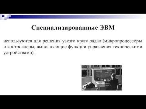 Специализированные ЭВМ используются для решения узкого круга задач (микропроцессоры и контроллеры, выполняющие функции управления техническими устройствами).