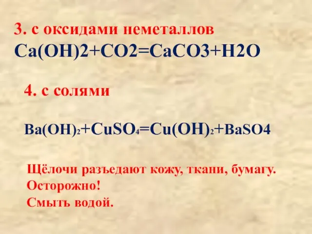 3. с оксидами неметаллов Ca(OH)2+CO2=CaCO3+H2O 4. с солями Ba(OH)2+CuSO4=Cu(OH)2+BaSO4 Щёлочи разъедают кожу,