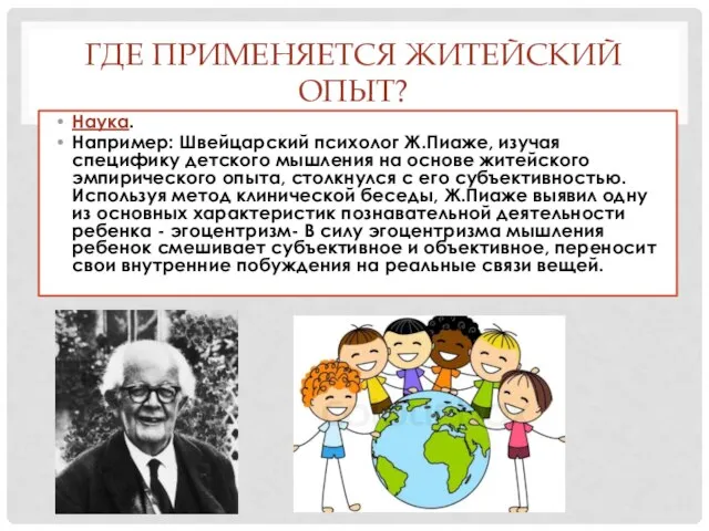 ГДЕ ПРИМЕНЯЕТСЯ ЖИТЕЙСКИЙ ОПЫТ? Наука. Например: Швейцарский психолог Ж.Пиаже, изучая специфику детского