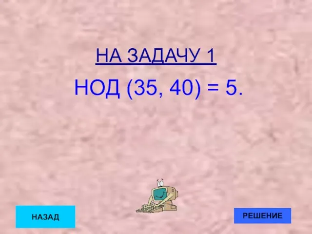 НА ЗАДАЧУ 1 НОД (35, 40) = 5. НАЗАД РЕШЕНИЕ