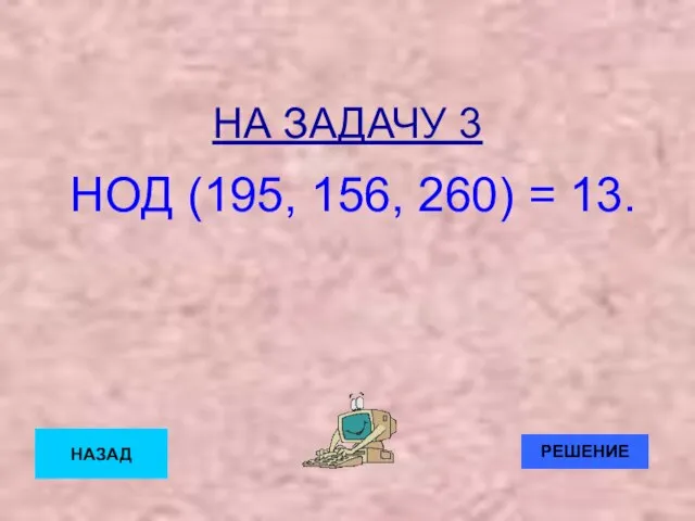 НА ЗАДАЧУ 3 НОД (195, 156, 260) = 13. НАЗАД РЕШЕНИЕ