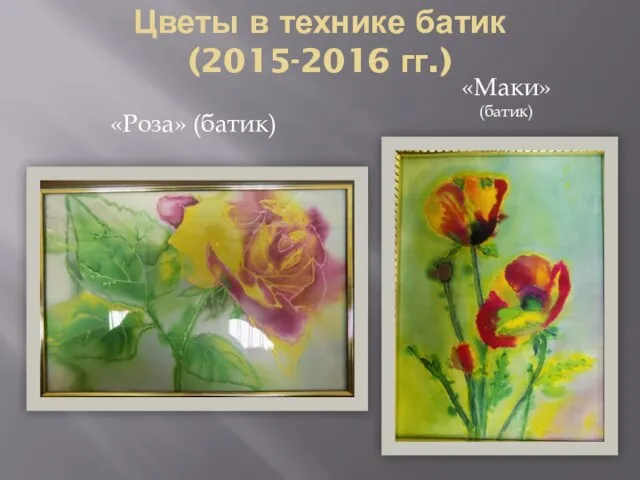 Цветы в технике батик (2015-2016 гг.) «Маки» (батик) «Роза» (батик)