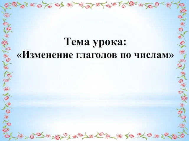 Тема урока: «Изменение глаголов по числам»