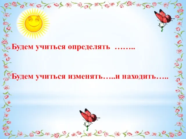 Будем учиться определять …….. Будем учиться изменять…..и находить…..