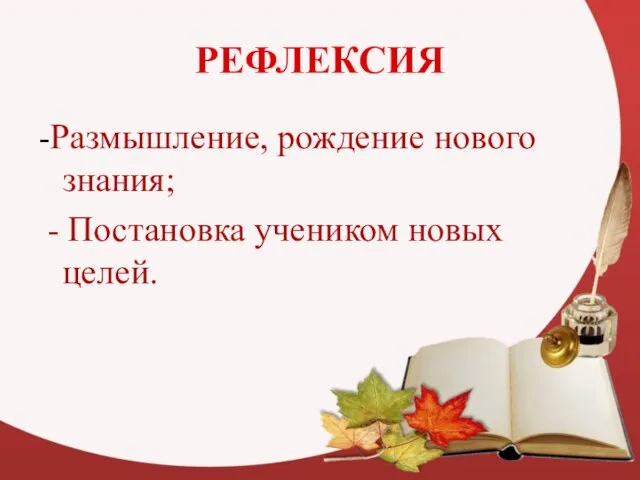 РЕФЛЕКСИЯ -Размышление, рождение нового знания; - Постановка учеником новых целей.