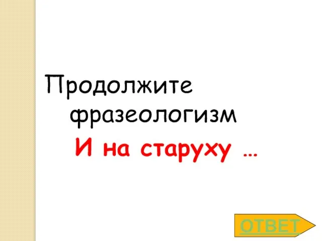 ОТВЕТ Продолжите фразеологизм И на старуху …