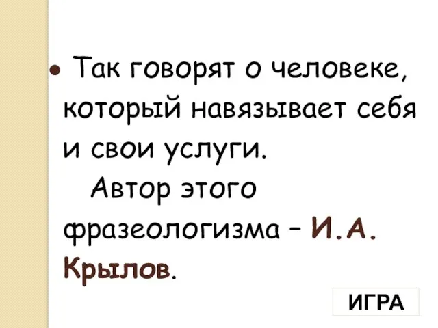 ИГРА Так говорят о человеке, который навязывает себя и свои услуги. Автор