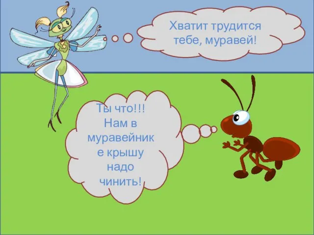 Хватит трудится тебе, муравей! Ты что!!! Нам в муравейнике крышу надо чинить!