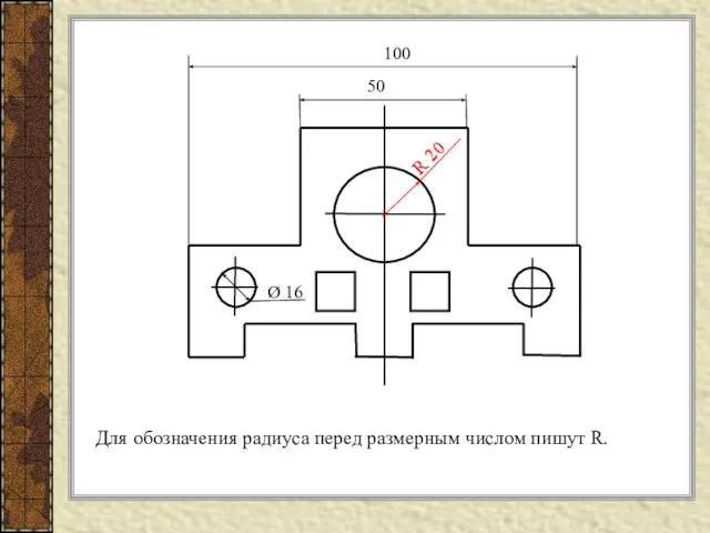 Для обозначения радиуса перед размерным числом пишут R. 50 100 Ø 16