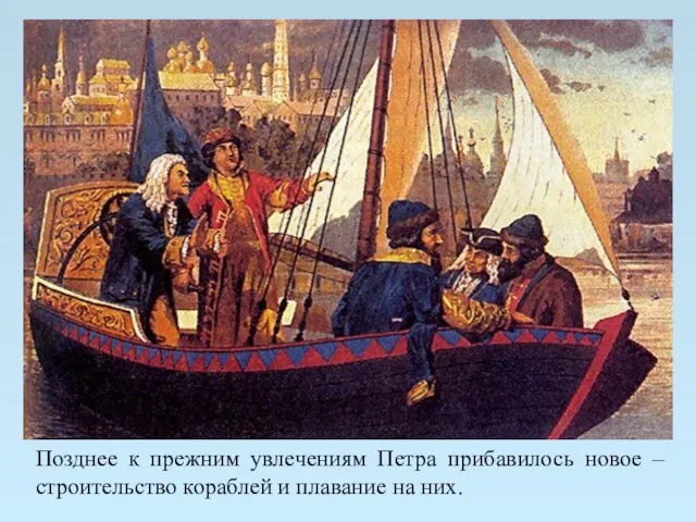 Позднее к прежним увлечениям Петра прибавилось новое – строительство кораблей и плавание на них.