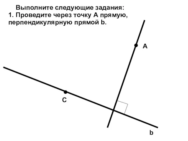 b C A Выполните следующие задания: 1. Проведите через точку А прямую, перпендикулярную прямой b.