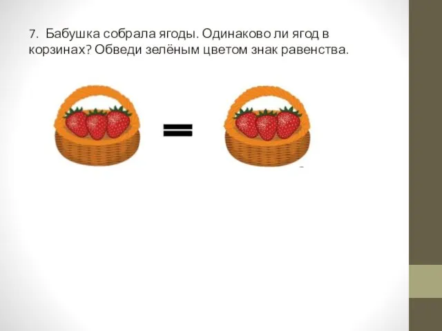 7. Бабушка собрала ягоды. Одинаково ли ягод в корзинах? Обведи зелёным цветом знак равенства.