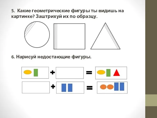 5. Какие геометрические фигуры ты видишь на картинке? Заштрихуй их по образцу. 6. Нарисуй недостающие фигуры.