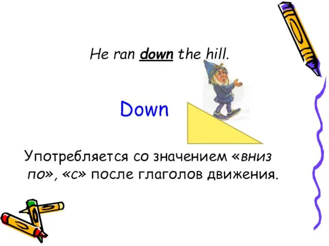 He ran down the hill. Употребляется со значением «вниз по», «с» после глаголов движения. Down
