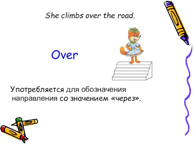 She climbs over the road. Употребляется для обозначения направления со значением «через». Over